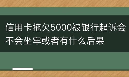 信用卡拖欠5000被银行起诉会不会坐牢或者有什么后果