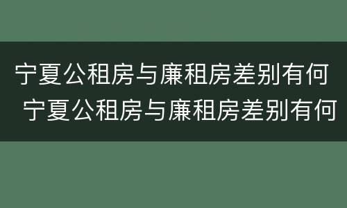 宁夏公租房与廉租房差别有何 宁夏公租房与廉租房差别有何影响