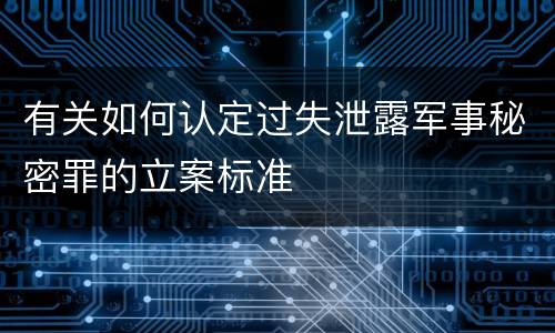 有关如何认定过失泄露军事秘密罪的立案标准