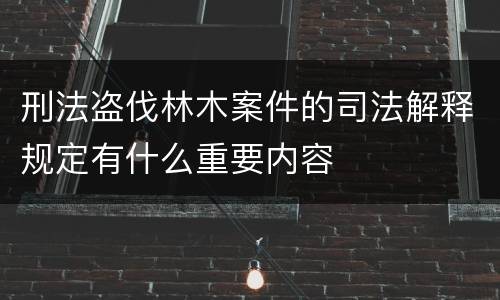 刑法盗伐林木案件的司法解释规定有什么重要内容