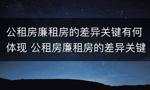 公租房廉租房的差异关键有何体现 公租房廉租房的差异关键有何体现和影响