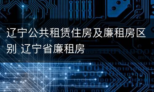 辽宁公共租赁住房及廉租房区别 辽宁省廉租房