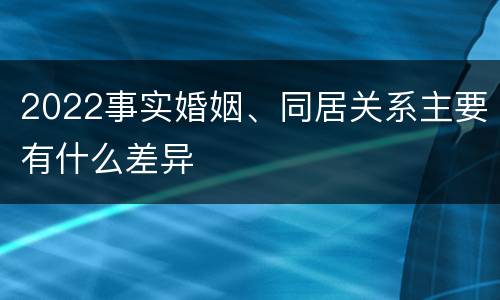 2022事实婚姻、同居关系主要有什么差异