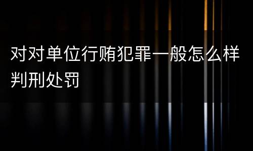对对单位行贿犯罪一般怎么样判刑处罚