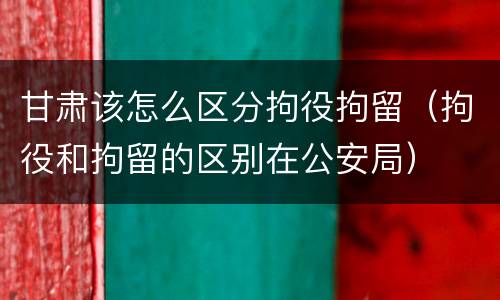 甘肃该怎么区分拘役拘留（拘役和拘留的区别在公安局）