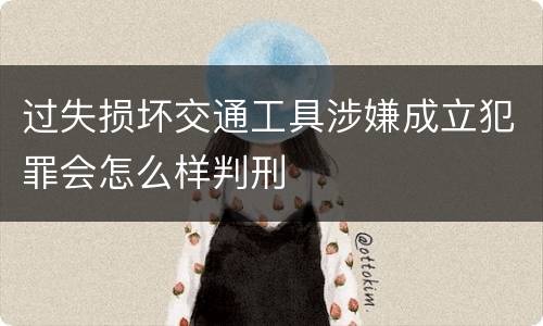 过失损坏交通工具涉嫌成立犯罪会怎么样判刑