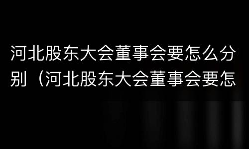 河北股东大会董事会要怎么分别（河北股东大会董事会要怎么分别召开）
