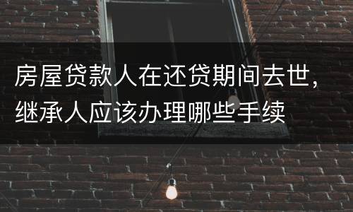 房屋贷款人在还贷期间去世，继承人应该办理哪些手续