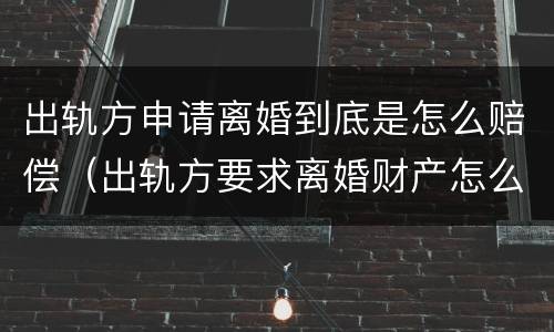 出轨方申请离婚到底是怎么赔偿（出轨方要求离婚财产怎么分割）