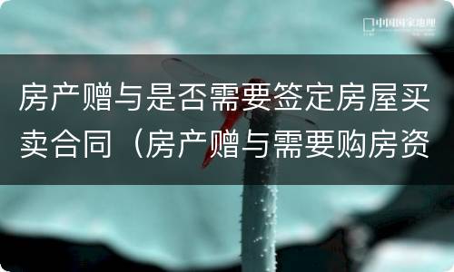 房产赠与是否需要签定房屋买卖合同（房产赠与需要购房资格吗）