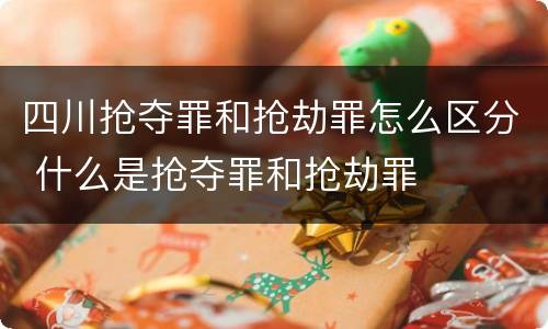 四川抢夺罪和抢劫罪怎么区分 什么是抢夺罪和抢劫罪
