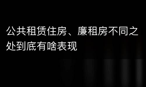 公共租赁住房、廉租房不同之处到底有啥表现