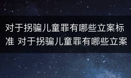 对于拐骗儿童罪有哪些立案标准 对于拐骗儿童罪有哪些立案标准呢