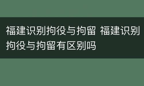 福建识别拘役与拘留 福建识别拘役与拘留有区别吗