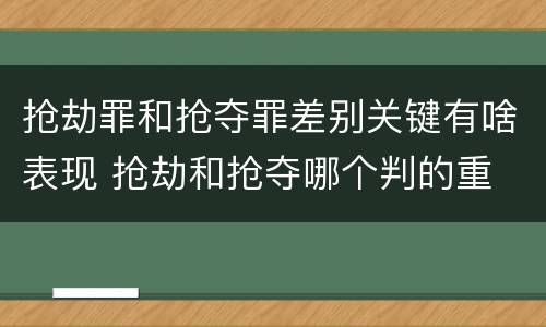 抢劫罪和抢夺罪差别关键有啥表现 抢劫和抢夺哪个判的重