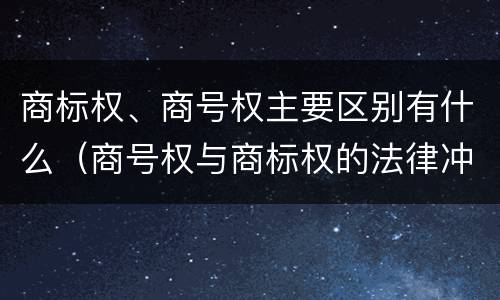 商标权、商号权主要区别有什么（商号权与商标权的法律冲突与解决）