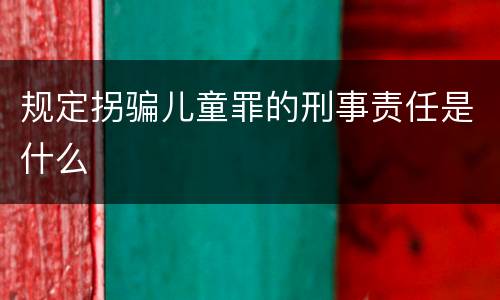 规定拐骗儿童罪的刑事责任是什么