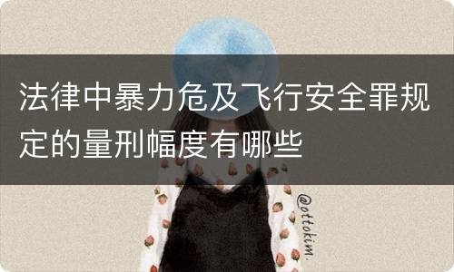 法律中暴力危及飞行安全罪规定的量刑幅度有哪些