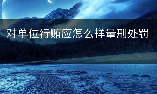 对单位行贿应怎么样量刑处罚