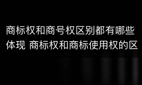 商标权和商号权区别都有哪些体现 商标权和商标使用权的区别