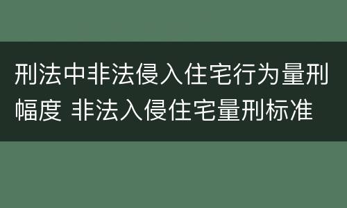 刑法中非法侵入住宅行为量刑幅度 非法入侵住宅量刑标准