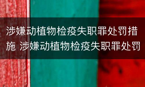 涉嫌动植物检疫失职罪处罚措施 涉嫌动植物检疫失职罪处罚措施