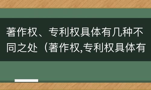 著作权、专利权具体有几种不同之处（著作权,专利权具体有几种不同之处）