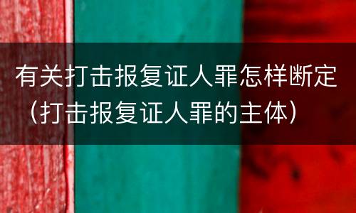 有关打击报复证人罪怎样断定（打击报复证人罪的主体）