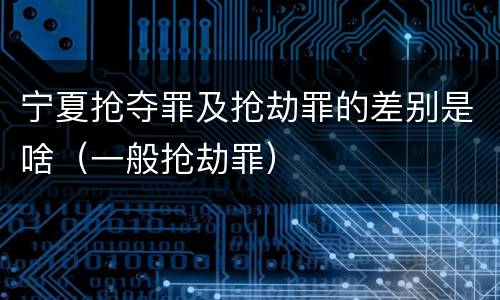 宁夏抢夺罪及抢劫罪的差别是啥（一般抢劫罪）
