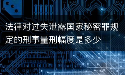 法律对过失泄露国家秘密罪规定的刑事量刑幅度是多少