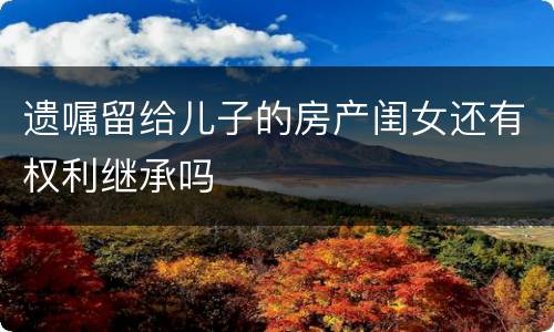 遗嘱留给儿子的房产闺女还有权利继承吗