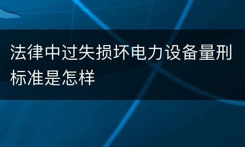 法律中过失损坏电力设备量刑标准是怎样
