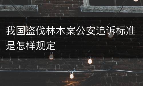 我国盗伐林木案公安追诉标准是怎样规定