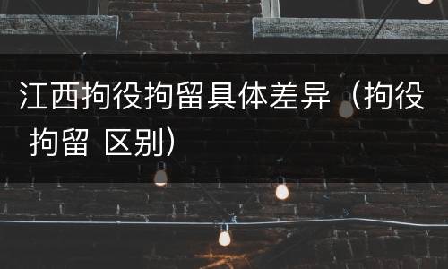 江西拘役拘留具体差异（拘役 拘留 区别）