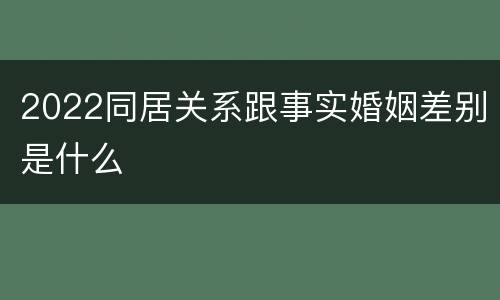 2022同居关系跟事实婚姻差别是什么