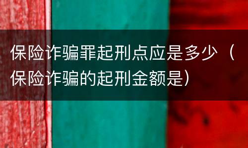 保险诈骗罪起刑点应是多少（保险诈骗的起刑金额是）
