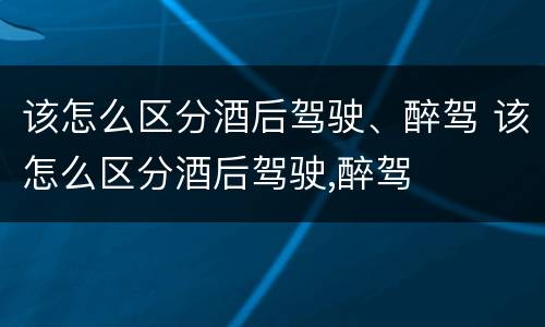 该怎么区分酒后驾驶、醉驾 该怎么区分酒后驾驶,醉驾