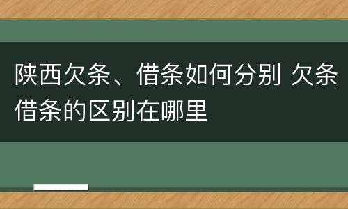 陕西欠条、借条如何分别 欠条借条的区别在哪里