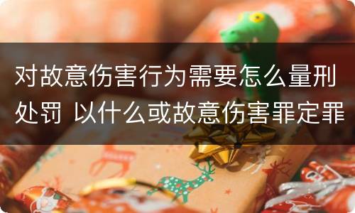 对故意伤害行为需要怎么量刑处罚 以什么或故意伤害罪定罪处罚