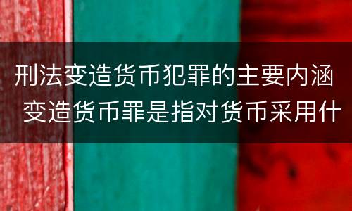 刑法变造货币犯罪的主要内涵 变造货币罪是指对货币采用什么等方法