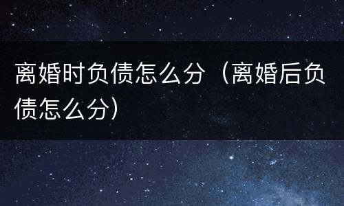 离婚时负债怎么分（离婚后负债怎么分）