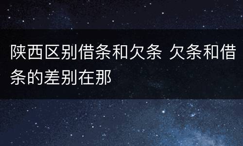 陕西区别借条和欠条 欠条和借条的差别在那