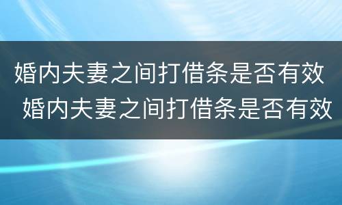婚内夫妻之间打借条是否有效 婚内夫妻之间打借条是否有效法律规定