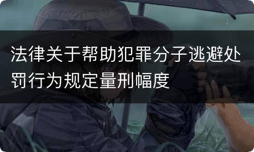 法律关于帮助犯罪分子逃避处罚行为规定量刑幅度