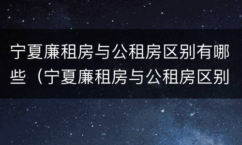 宁夏廉租房与公租房区别有哪些（宁夏廉租房与公租房区别有哪些呢）