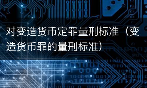 对变造货币定罪量刑标准（变造货币罪的量刑标准）
