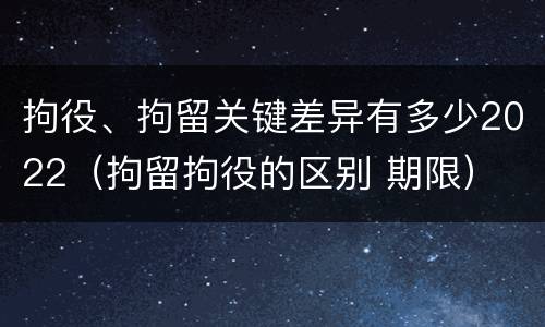 拘役、拘留关键差异有多少2022（拘留拘役的区别 期限）