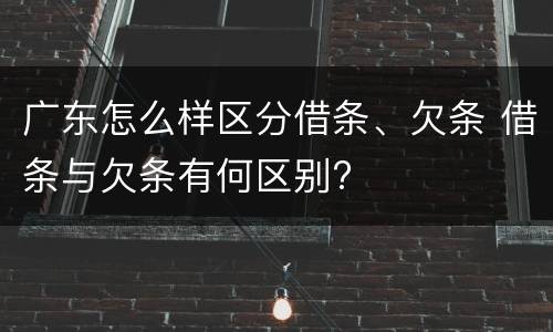 广东怎么样区分借条、欠条 借条与欠条有何区别?