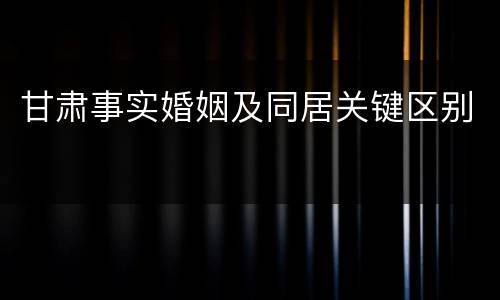 甘肃事实婚姻及同居关键区别