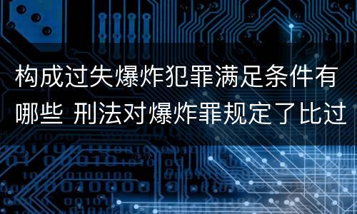构成过失爆炸犯罪满足条件有哪些 刑法对爆炸罪规定了比过失爆炸罪